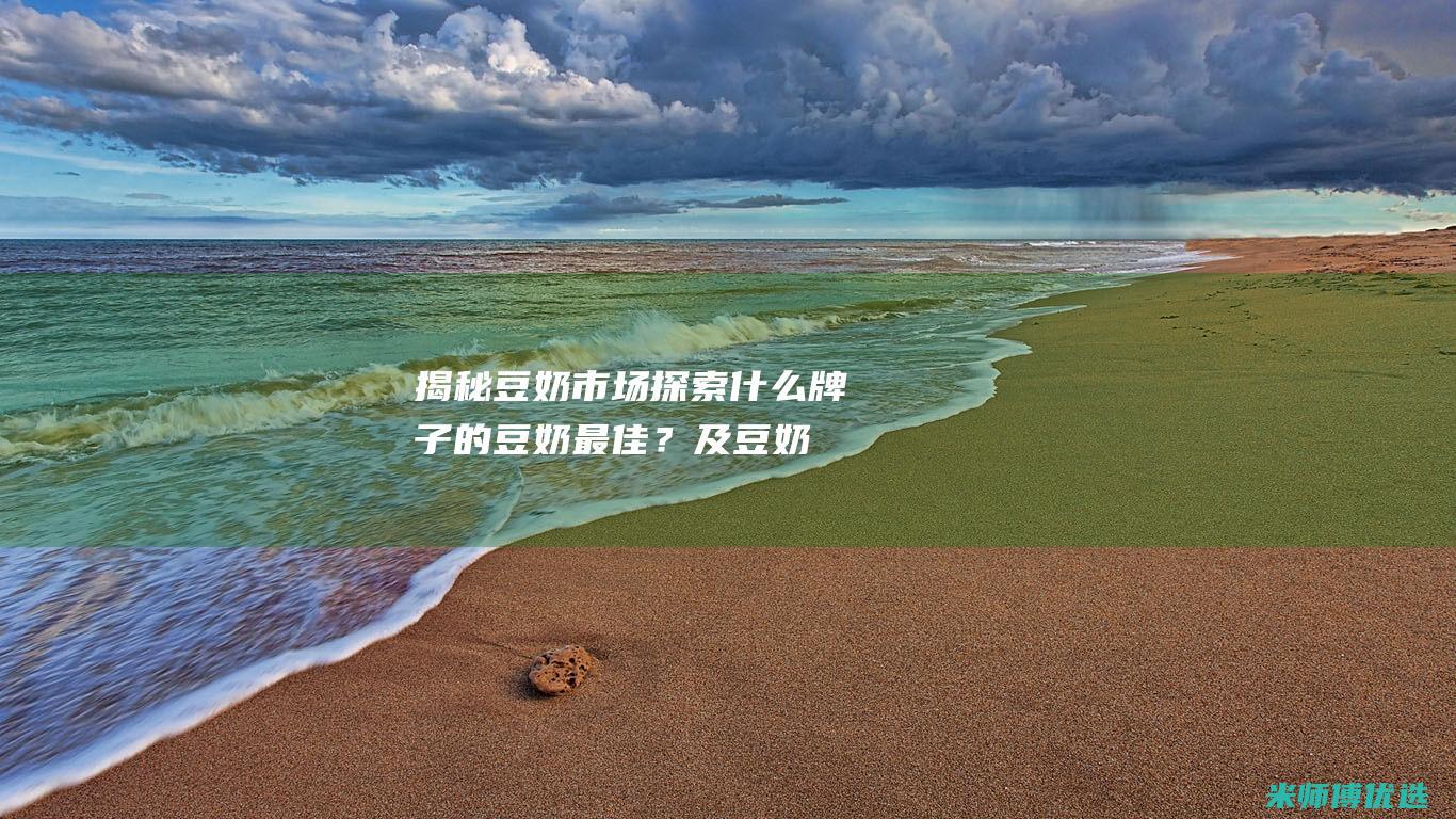 揭秘豆奶市场：探索什么牌子的豆奶最佳？及豆奶批发渠道与电话查询指南