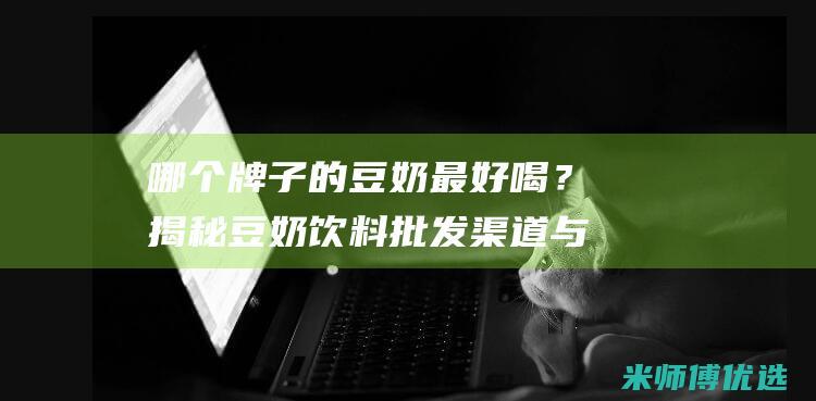 哪个牌子的豆奶最好喝？揭秘豆奶饮料批发渠道与订货电话，轻松找到最佳采购点