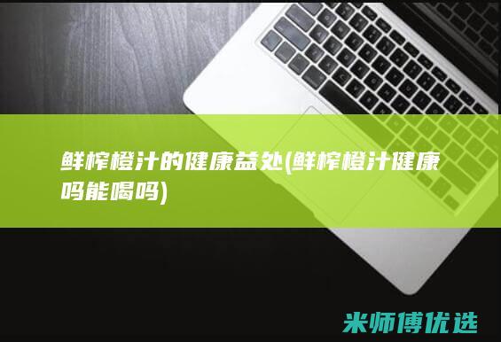 鲜榨橙汁的健康益处 (鲜榨橙汁健康吗能喝吗)