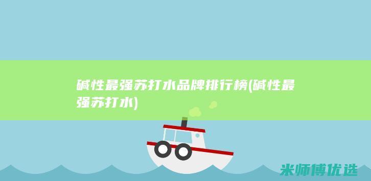碱性最强苏打水品牌排行榜 (碱性最强苏打水)