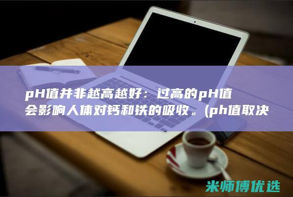 pH 值并非越高越好：过高的 pH 值会影响人体对钙和铁的吸收。(ph值取决于)