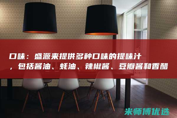 口味：盛源来提供多种口味的提味汁，包括酱油、蚝油、辣椒酱、豆瓣酱和香醋。(盛源来食品旗舰店)