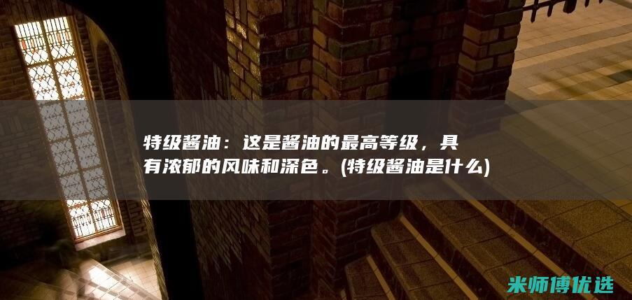 特级酱油：这是酱油的最高等级，具有浓郁的风味和深色。(特级酱油是什么)