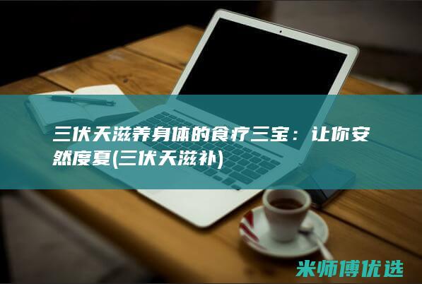 三伏天滋养身体的食疗三宝：让你安然度夏 (三伏天滋补)