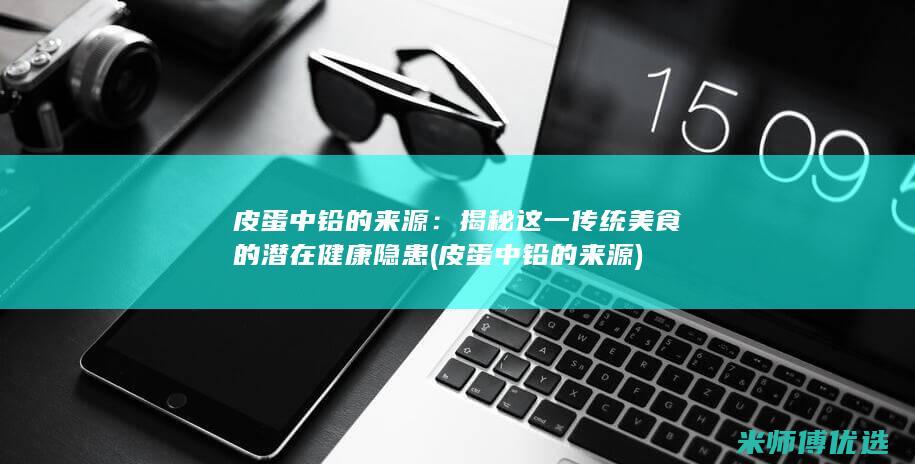 皮蛋中铅的来源：揭秘这一传统美食的潜在健康隐患 (皮蛋中铅的来源)