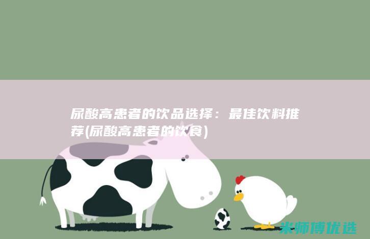尿酸高患者的饮品选择：最佳饮料推荐 (尿酸高患者的饮食)
