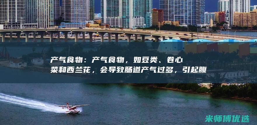 产气食物：产气食物，如豆类、卷心菜和西兰花，会导致肠道产气过多，引起腹胀和气胀。(产气食物指哪些)