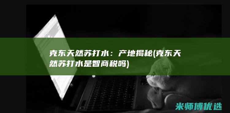 克东天然苏打水：产地揭秘 (克东天然苏打水是智商税吗)