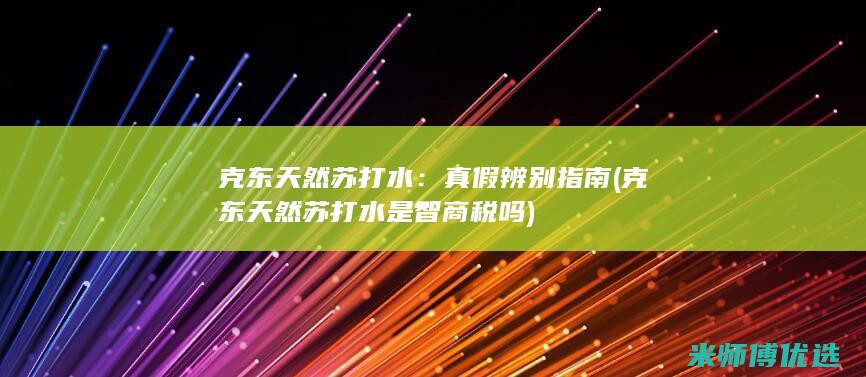 克东天然苏打水：真假辨别指南 (克东天然苏打水是智商税吗)