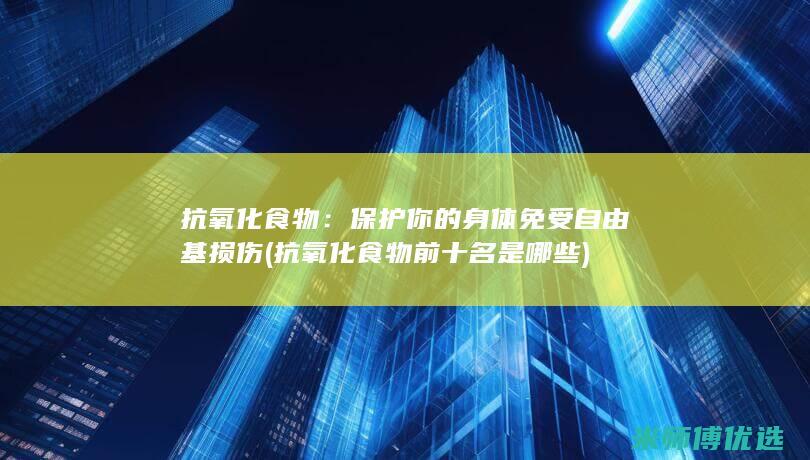 抗氧化食物：保护你的身体免受自由基损伤 (抗氧化食物前十名是哪些)