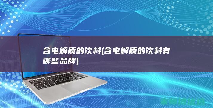 含电解质的饮料 (含电解质的饮料有哪些品牌)