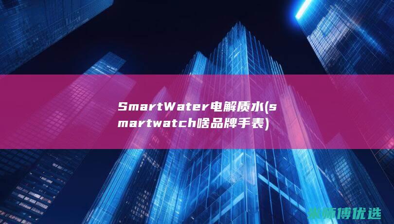 SmartWater 电解质水(smartwatch啥品牌手表)