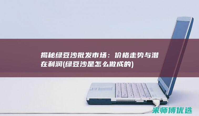 揭秘绿豆沙批发市场：价格走势与潜在利润 (绿豆沙是怎么做成的)