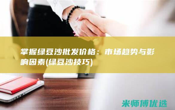 掌握绿豆沙批发价格：市场趋势与影响因素 (绿豆沙技巧)