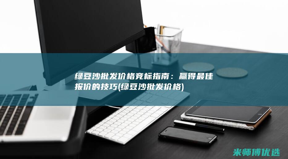 绿豆沙批发价格竞标指南：赢得最佳报价的技巧 (绿豆沙批发价格)