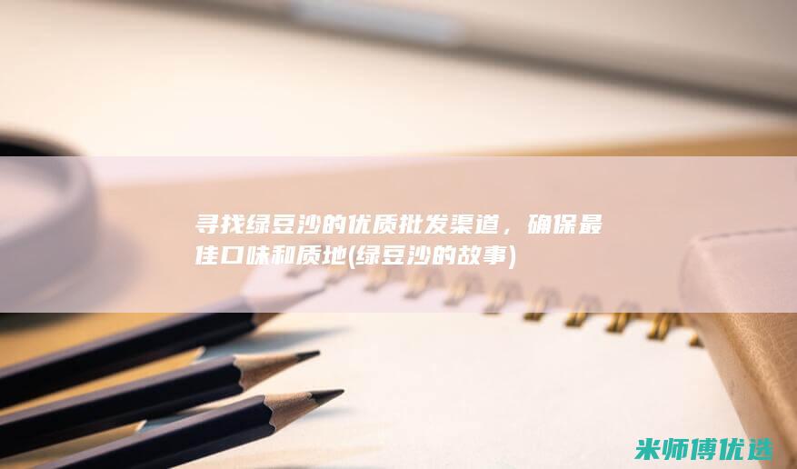 寻找绿豆沙的优质批发渠道，确保最佳口味和质地 (绿豆沙的故事)