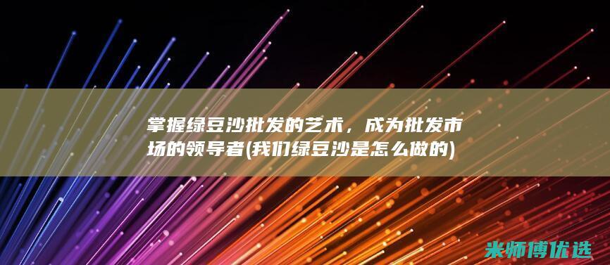 掌握绿豆沙批发的艺术，成为批发市场的领导者 (我们绿豆沙是怎么做的)