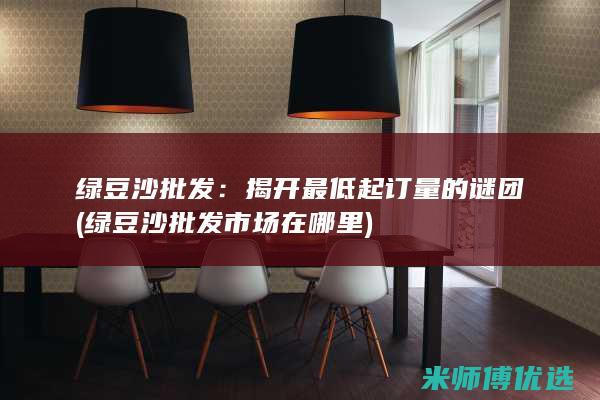 绿豆沙批发：揭开最低起订量的谜团 (绿豆沙批发市场在哪里)