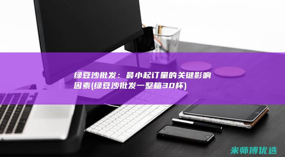 绿豆沙批发：最小起订量的关键影响因素 (绿豆沙批发一整箱30杯)