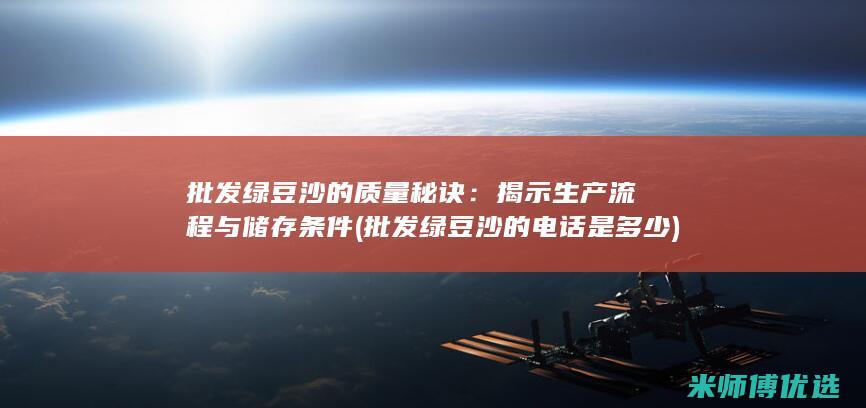 批发绿豆沙的质量秘诀：揭示生产流程与储存条件 (批发绿豆沙的电话是多少)
