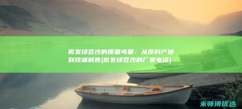 批发绿豆沙的质量考量：从原料产地到终端销售 (批发绿豆沙的厂家电话)