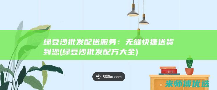 绿豆沙批发配送服务：无缝快捷送货到您 (绿豆沙批发配方大全)