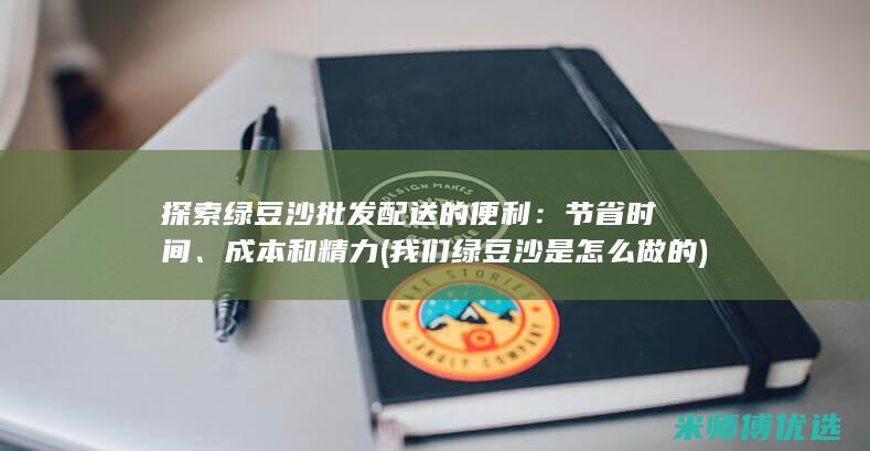 探索绿豆沙批发配送的便利：节省时间、成本和精力 (我们绿豆沙是怎么做的)