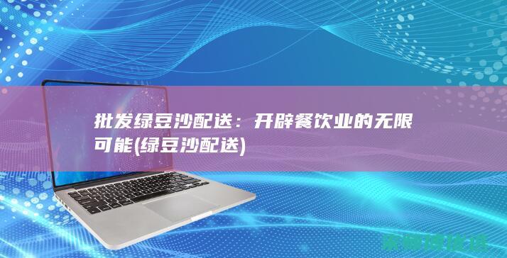 批发绿豆沙配送：开辟餐饮业的无限可能 (绿豆沙配送)