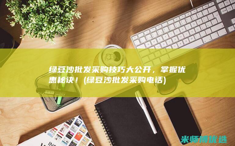 绿豆沙批发采购技巧大公开，掌握优惠秘诀！ (绿豆沙批发采购电话)