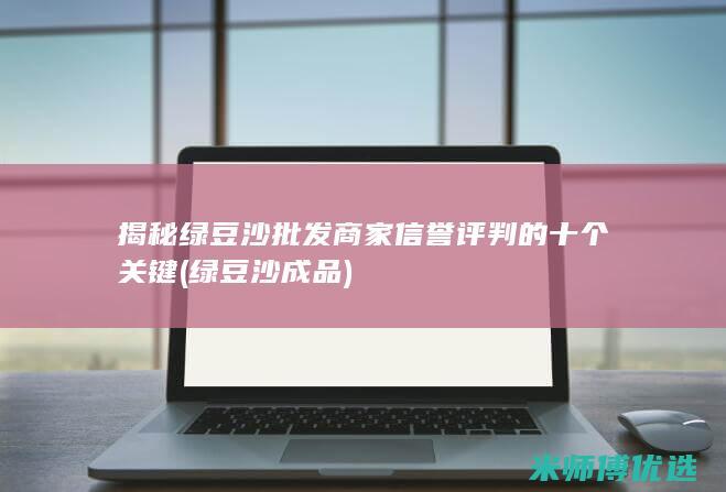 揭秘绿豆沙批发商家信誉评判的十个关键 (绿豆沙成品)