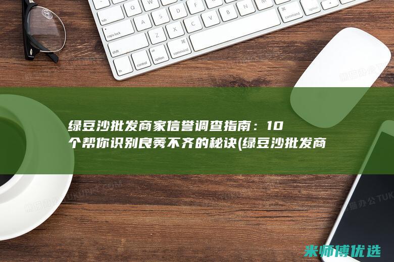 绿豆沙批发商家信誉调查指南：10个帮你识别良莠不齐的秘诀 (绿豆沙批发商家电话)