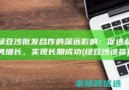 绿豆沙批发合作的深远影响：促进业务增长，实现长期成功 (绿豆沙进货)