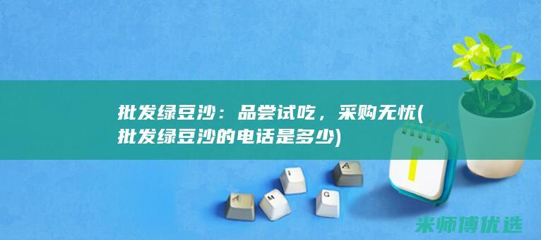 批发绿豆沙：品尝试吃，采购无忧 (批发绿豆沙的电话是多少)