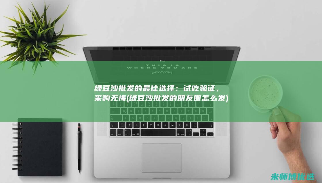 绿豆沙批发的最佳选择：试吃验证，采购无悔 (绿豆沙批发的朋友圈怎么发)
