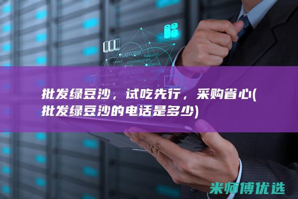 批发绿豆沙，试吃先行，采购省心 (批发绿豆沙的电话是多少)