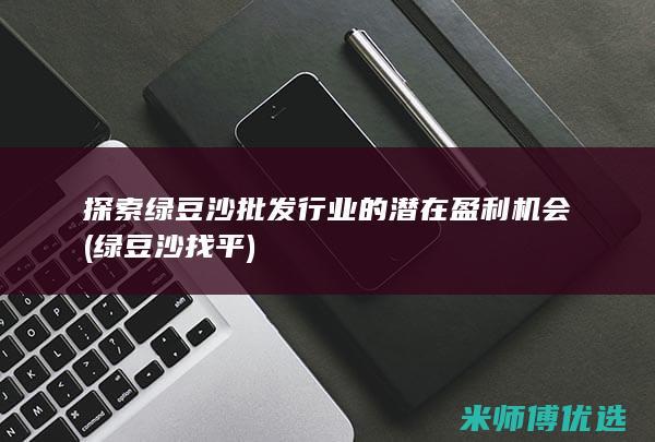 探索绿豆沙批发行业的潜在盈利机会 (绿豆沙找平)