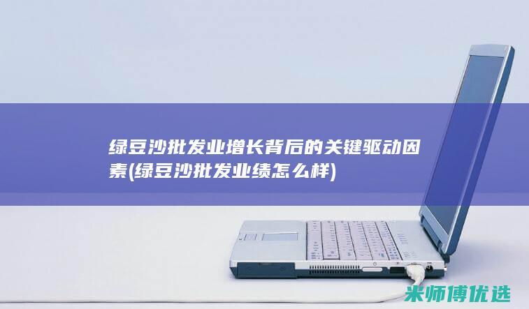 绿豆沙批发业增长背后的关键驱动因素 (绿豆沙批发业绩怎么样)