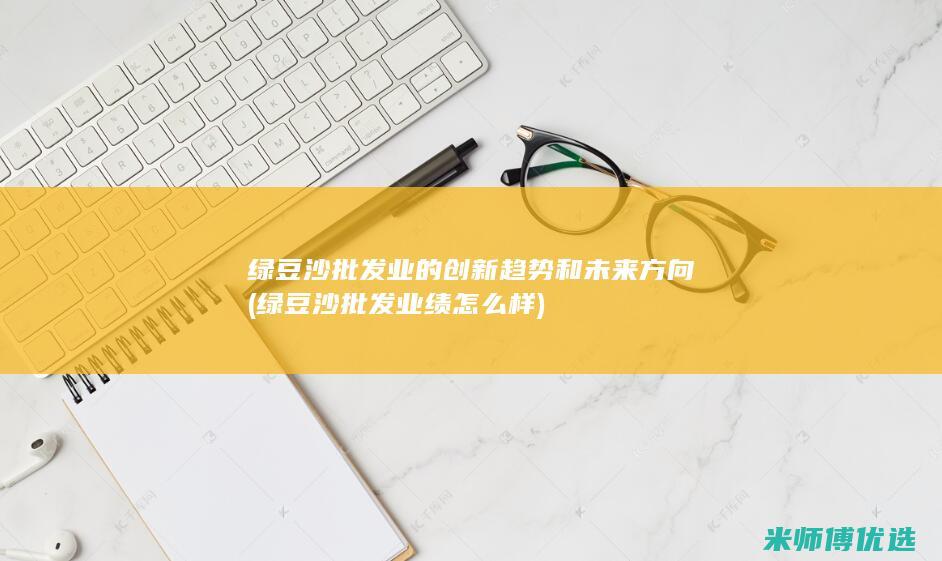 绿豆沙批发业的创新趋势和未来方向 (绿豆沙批发业绩怎么样)