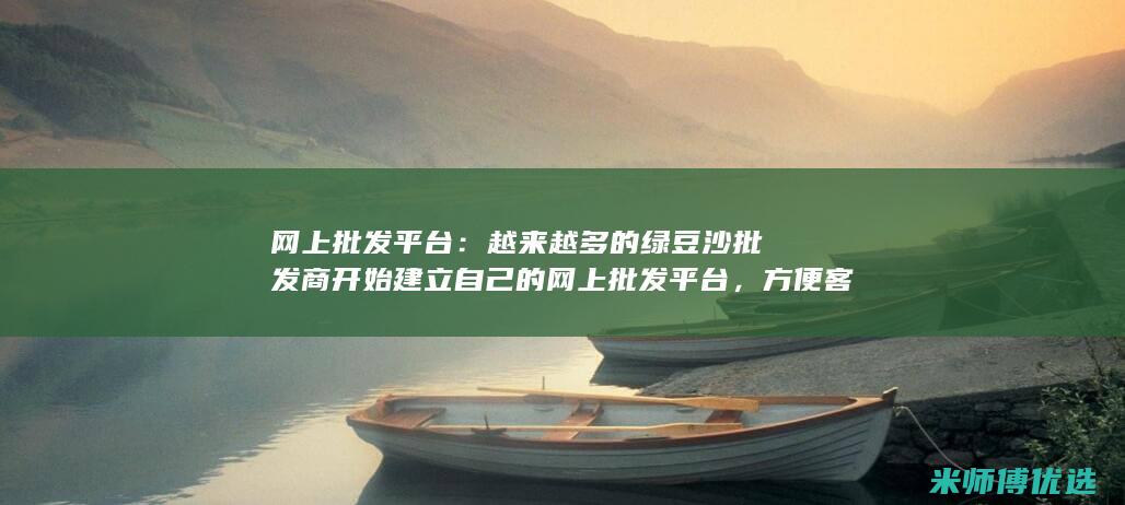 网上批发平台：越来越多的绿豆沙批发商开始建立自己的网上批发平台，方便客户在线下单和购买。(义乌小商品网上批发平台)