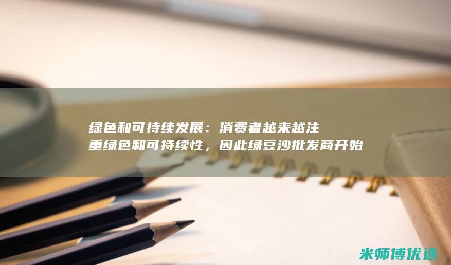 绿色和可持续发展：消费者越来越注重绿色和可持续性，因此绿豆沙批发商开始采用环保包装和生产工艺。(绿色和可持续金融培训先导计划)