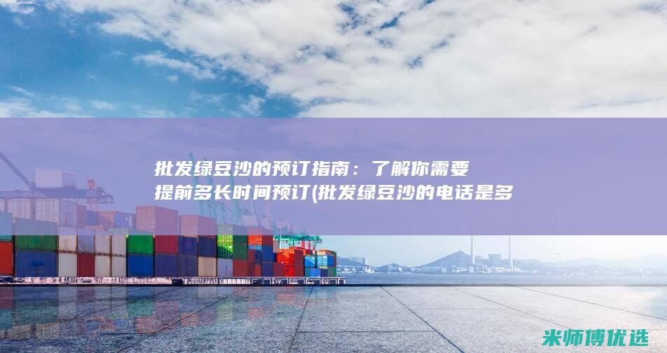 批发绿豆沙的预订指南：了解你需要提前多长时间预订 (批发绿豆沙的电话是多少)