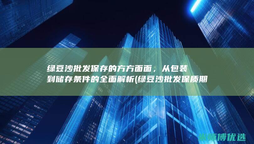 绿豆沙批发保存的方方面面，从包装到储存条件的全面解析 (绿豆沙批发保质期多久)