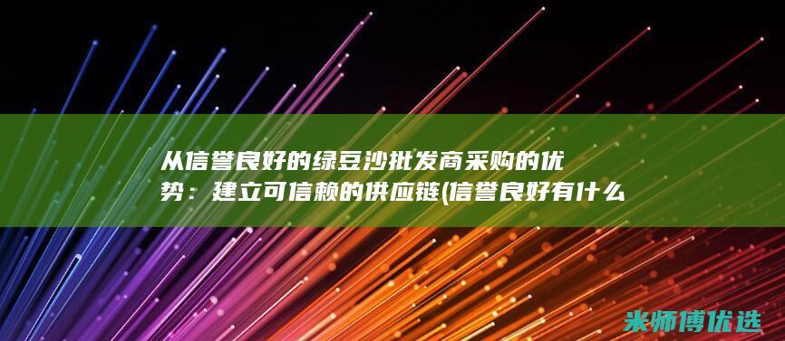 从信誉良好的绿豆沙批发商采购的优势：建立可信赖的供应链 (信誉良好有什么好处)