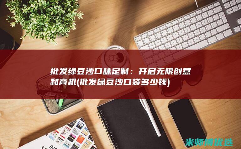 批发绿豆沙口味定制：开启无限创意和商机 (批发绿豆沙口袋多少钱)
