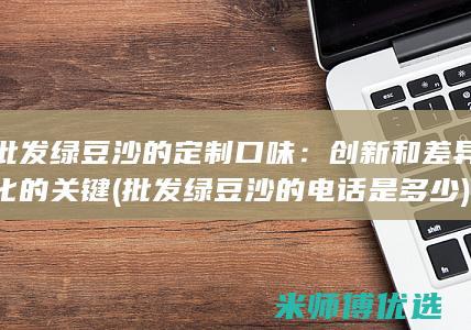 批发绿豆沙的定制口味：创新和差异化的关键 (批发绿豆沙的电话是多少)