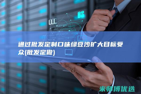 通过批发定制口味绿豆沙扩大目标受众 (批发定做)
