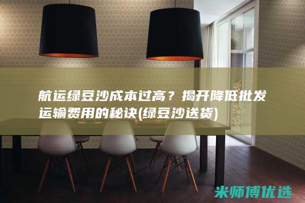 航运绿豆沙成本过高？揭开降低批发运输费用的秘诀 (绿豆沙送货)