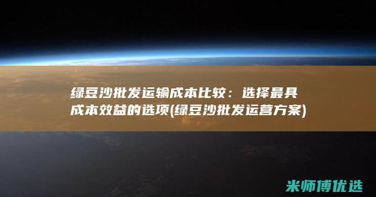 绿豆沙批发运输成本比较：选择最具成本效益的选项 (绿豆沙批发运营方案)