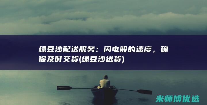 绿豆沙配送服务：闪电般的速度，确保及时交货 (绿豆沙送货)