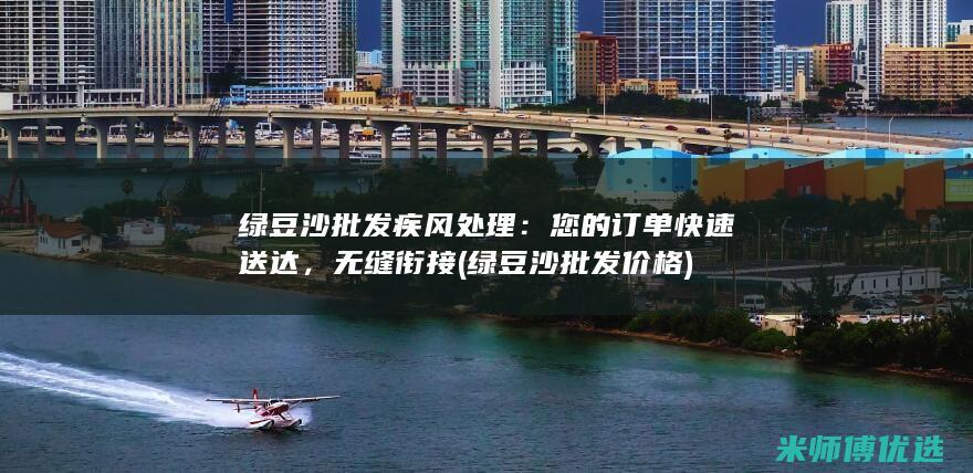 绿豆沙批发疾风处理：您的订单快速送达，无缝衔接 (绿豆沙批发价格)
